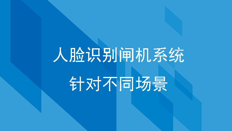 人脸识别闸机系统针对不同场景的解决方案