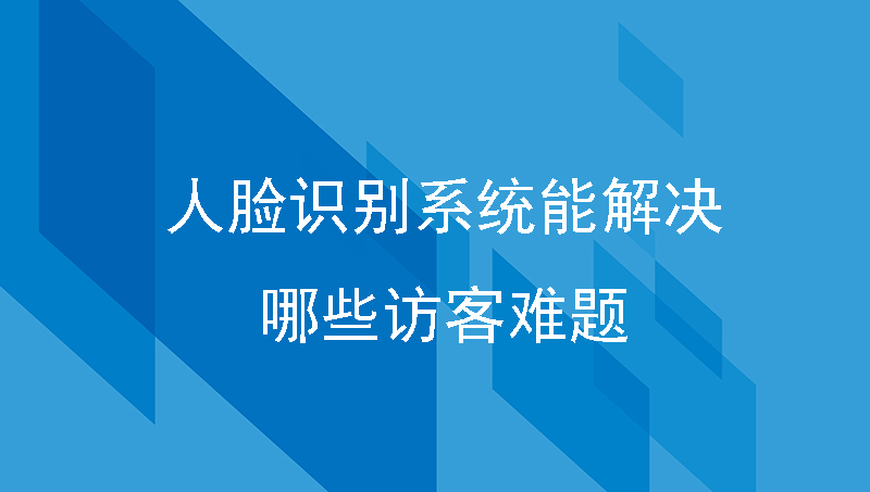 人脸识别系统能解决哪些访客难题