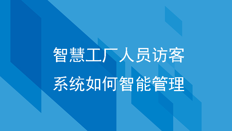 智慧工厂人员访客系统如何智能管理