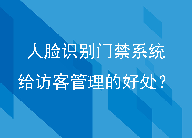 人脸识别门禁系统能给访客管理带来什么好处？