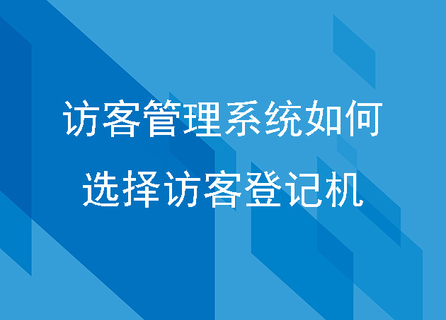 访客管理系统选择访客登记机的几方面介绍