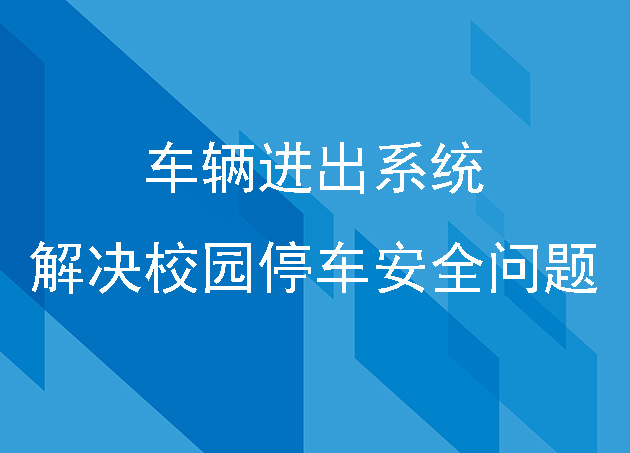 全方位智慧化车辆进出系统解决校园停车安全问题