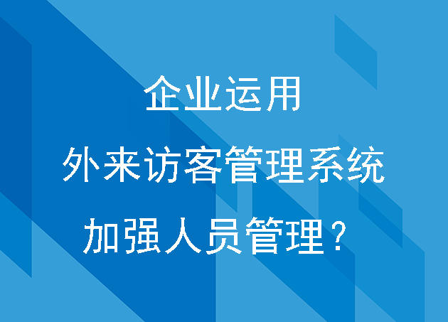 企业如何运用外来访客管理系统加强进出人员管理？