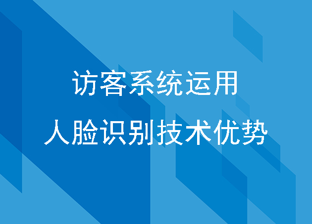 访客系统运用人脸识别技术有哪些优势，带给企业哪些便利？