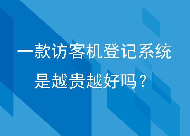 企业如何选择一款访客机登记系统,是越贵越好吗?