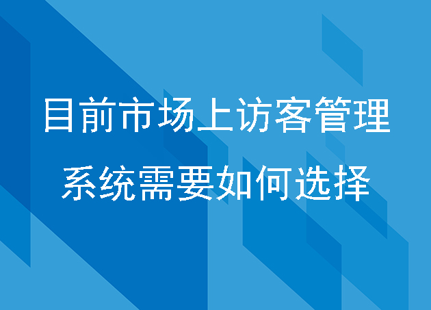 目前市场上访客管理系统需要如何选择