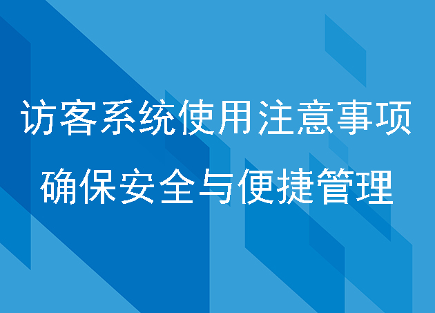 使用访客系统需要注意哪些事项确保安全与便捷的管理