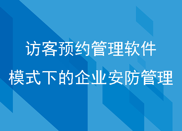 创新：访客预约管理软件模式下的企业安防管理