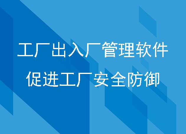 工厂出入厂管理软件，促进工厂安全防御