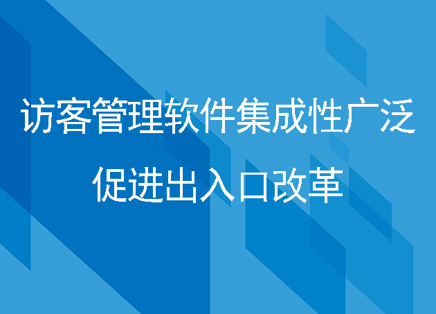 访客管理软件集成性广泛,促进出入口改革