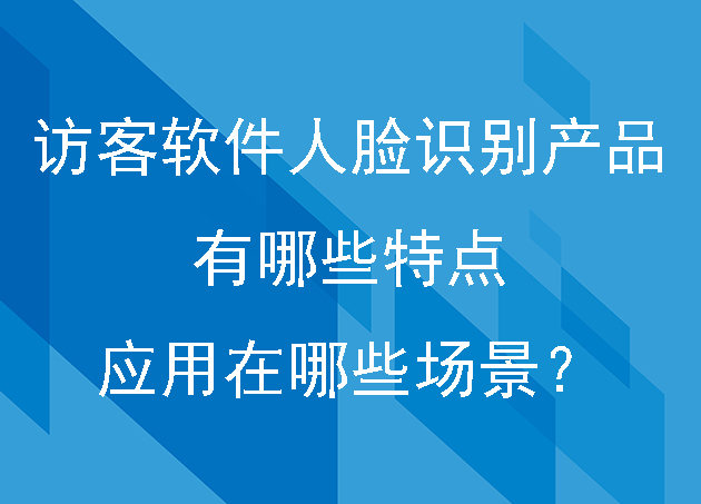 访客软件中的人脸识别产品有哪些特点应用在哪些场景？