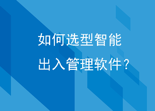 如何选型智能出入管理软件？