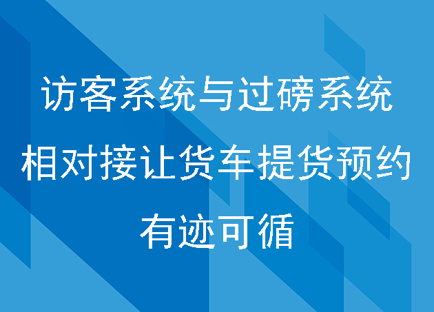 访客系统与过磅系统相对接让货车提货预约有迹可循