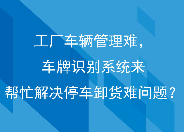 工厂车辆管理难，车牌识别系统来帮忙解决停车卸货难问题？