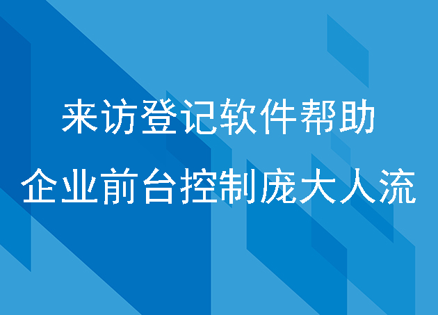 来访登记软件帮助企业前台控制庞大人流