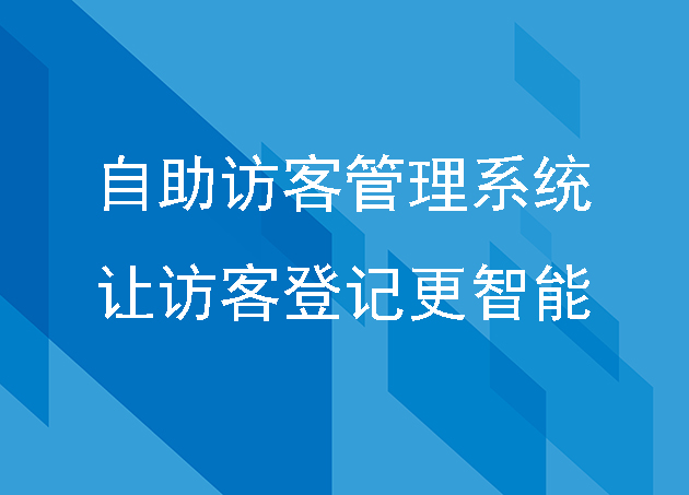 自助访客管理系统提高企业形象和服务品质,让访客登记更智能