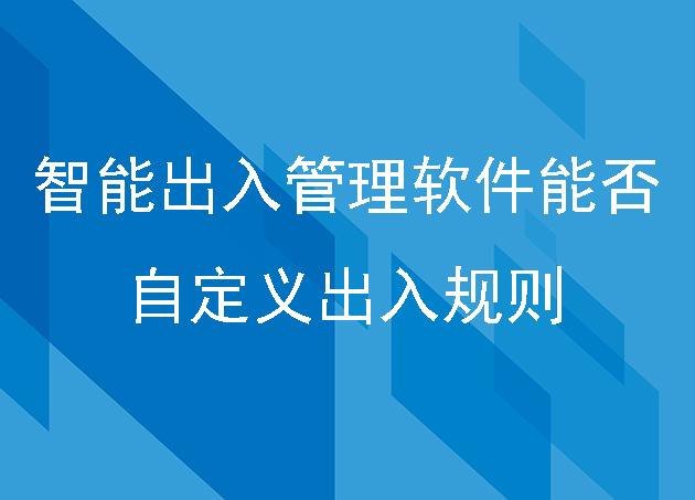 智能出入管理软件能否自定义出入规则,比如时间限制或访问频率