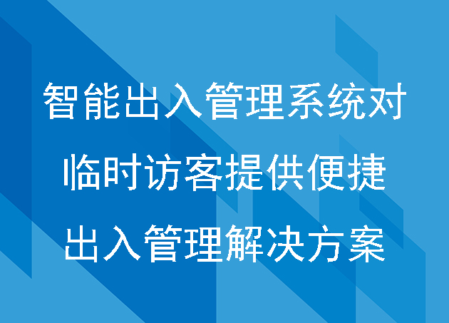 智能出入管理系统对临时访客如何提供便捷的出入管理解决方案