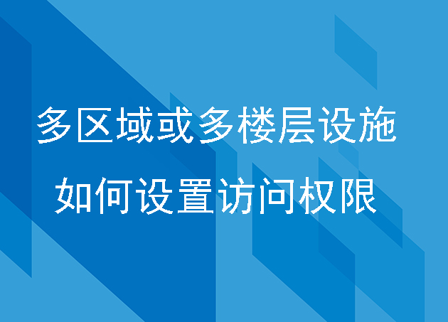 对于大型多区域或多楼层的设施,智能出入管理系统如何管理不同区域的访问权限