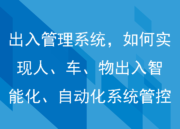 出入管理系统,如何实现人、车、物出入的智能化、自动化系统管控