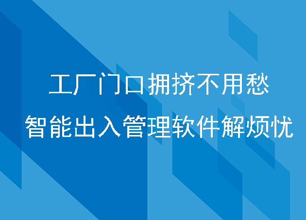 工厂门口拥挤不用愁:智能出入管理软件解烦忧