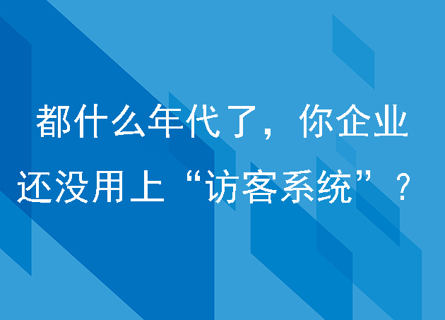都什么年代了,你企业还没用上“访客系统”?