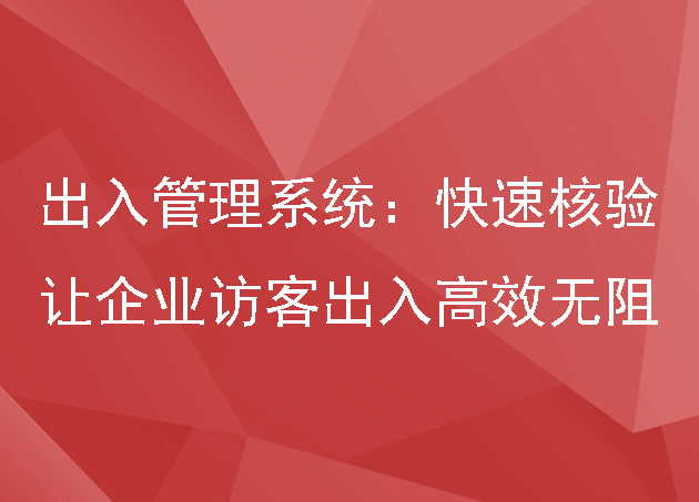 出入管理系统:快速核验,让企业访客出入高效无阻