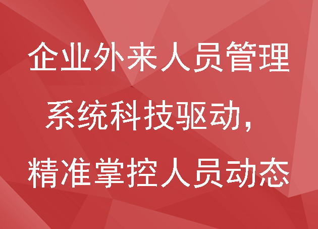 企业外来人员管理系统科技驱动,精准掌控人员动态
