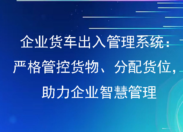 企业货车出入管理系统:严格管控货物、分配货位,助力企业智慧管理