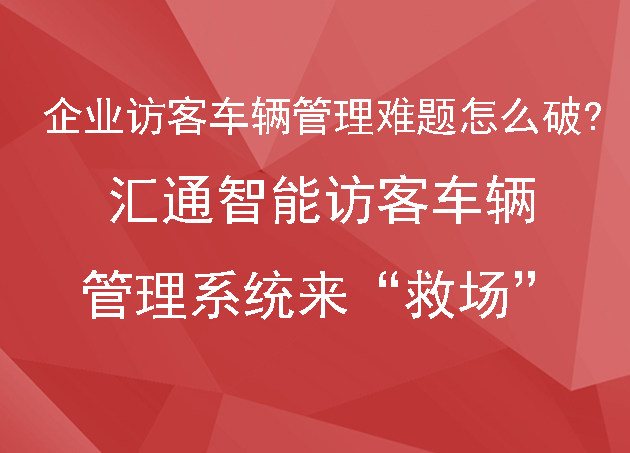 企业访客车辆管理难题怎么破?汇通智能访客车辆管理系统来 “救场”