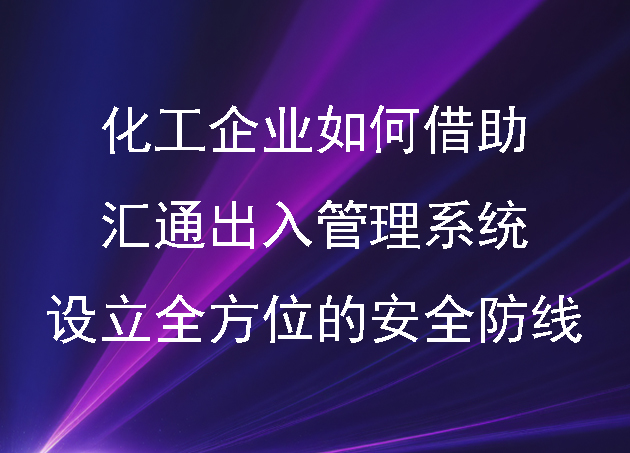 化工企业如何借助汇通出入管理系统设立全方位的安全防线