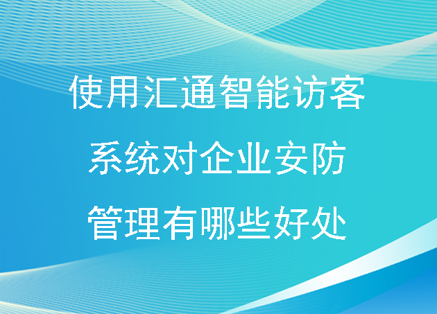 使用汇通智能访客系统对企业安防管理有哪些好处?