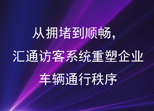 从拥堵到顺畅,汇通访客系统重塑企业车辆通行秩序