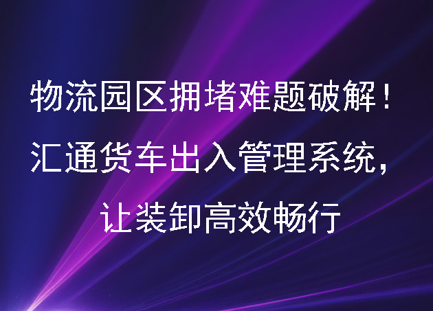物流园区拥堵难题破解!汇通货车出入管理系统,让装卸高效畅行