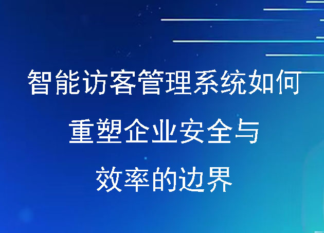 智能访客管理系统如何重塑企业安全与效率的边界