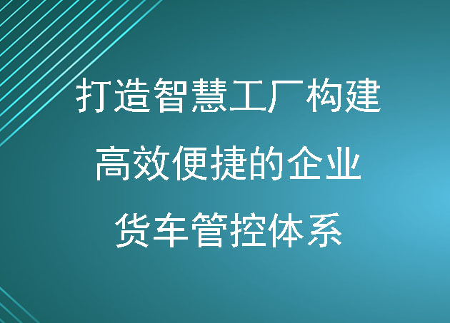 打造智慧工厂构建高效便捷的企业货车管控体系