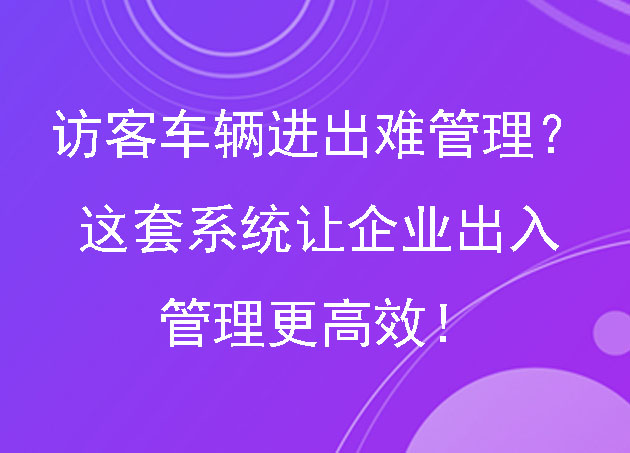 访客车辆进出难管理?这套系统让企业出入管理更高效!