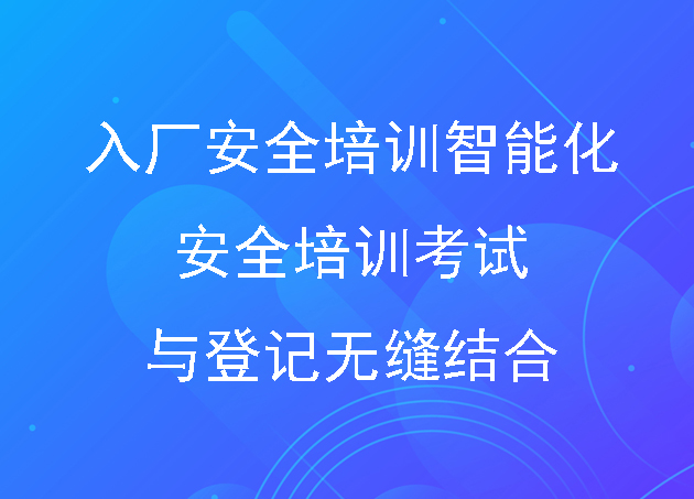 入厂安全培训智能化访客管理新体验:安全培训考试与登记无缝结合
