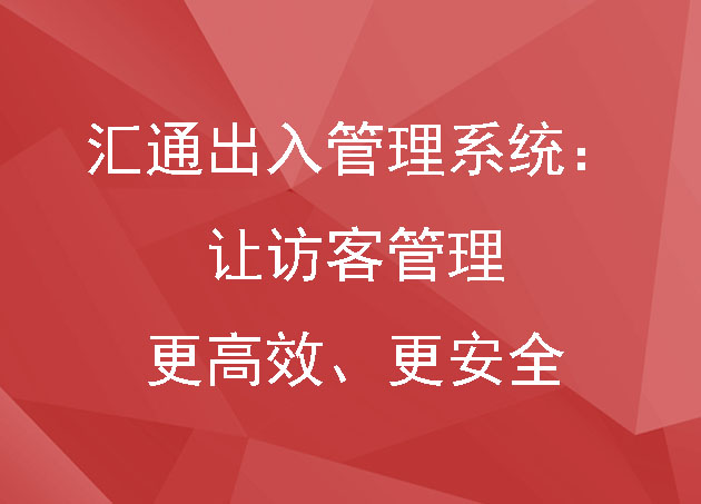 汇通出入管理系统:打造无缝通行体验,让访客管理更高效、更安全