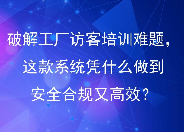 破解工厂园区访客培训难题,这款系统凭什么做到安全合规又高效?