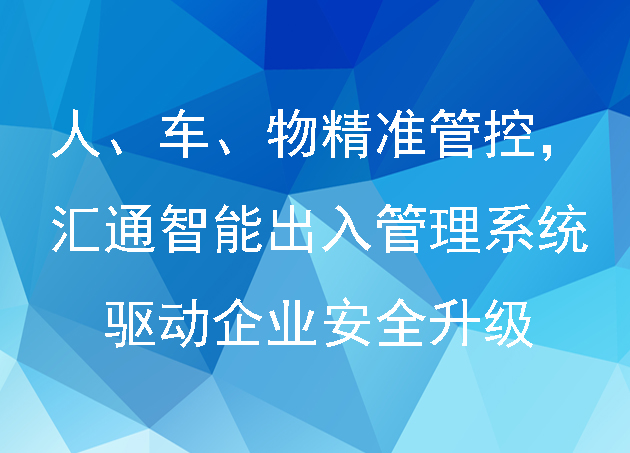 人、车、物精准管控,汇通智能出入管理系统驱动企业安全升级