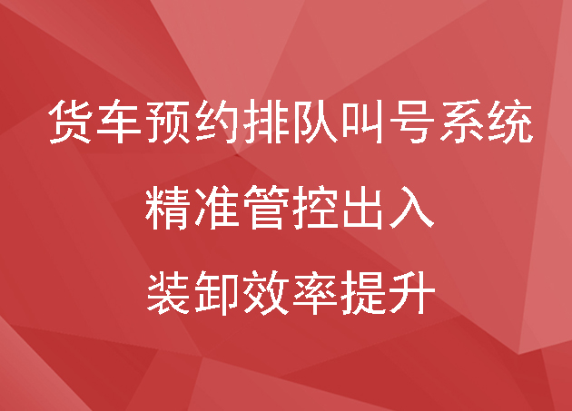 货车预约排队叫号系统|精准管控出入,装卸效率提升200%