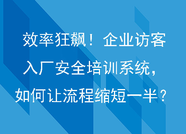 效率狂飙!企业访客入厂安全培训系统,如何让流程缩短一半?
